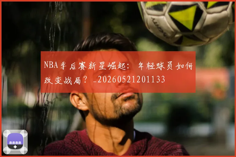 NBA季后赛新星崛起:年轻球员如何改变战局?_20260521201133
