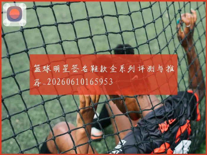 篮球明星签名鞋款全系列评测与推荐_20260610165953