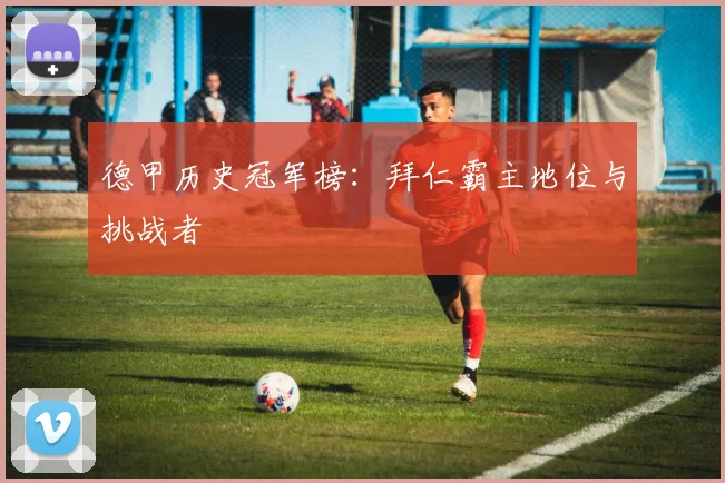 德甲历史冠军榜:拜仁霸主地位与挑战者