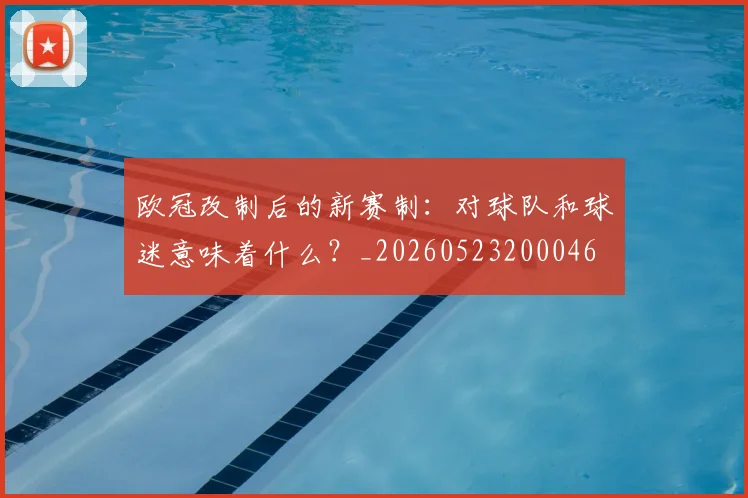 欧冠改制后的新赛制：对球队和球迷意味着什么？_20260523200046