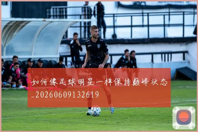 如何像足球明星一样保持巅峰状态_20260609132619