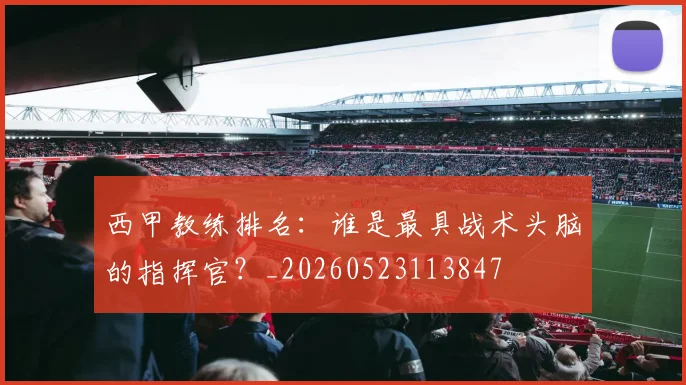 西甲教练排名：谁是最具战术头脑的指挥官？_20260523113847