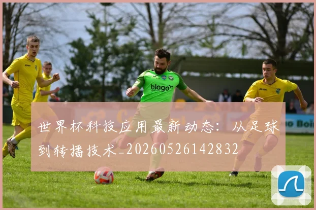 世界杯科技应用最新动态:从足球到转播技术_20260526142832