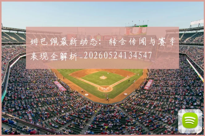 姆巴佩最新动态：转会传闻与赛季表现全解析_20260524134547