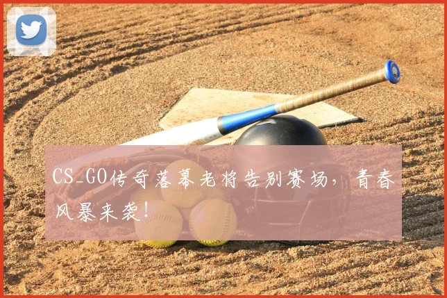 CS_GO传奇落幕老将告别赛场,青春风暴来袭!