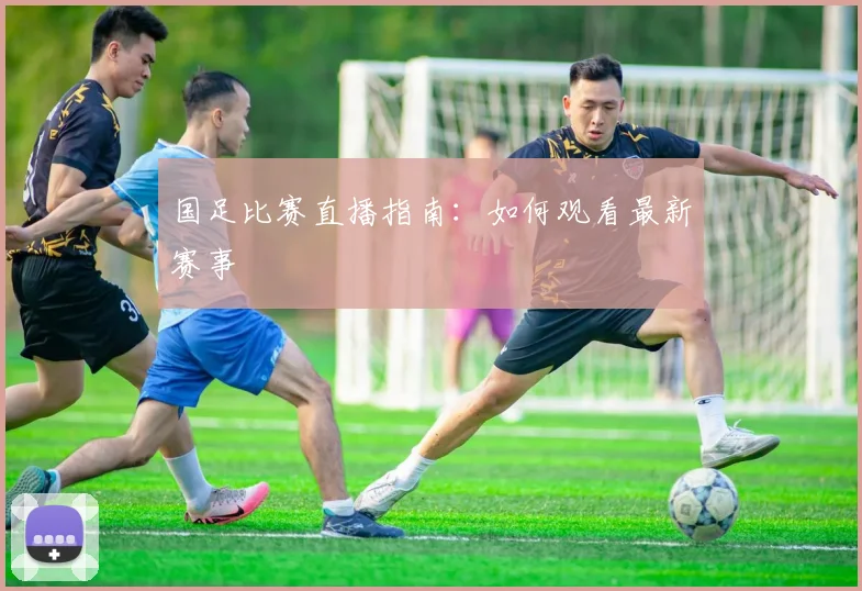 国足比赛直播指南：如何观看最新赛事