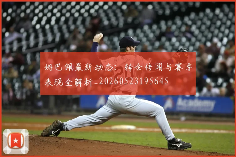 姆巴佩最新动态：转会传闻与赛季表现全解析_20260523195645