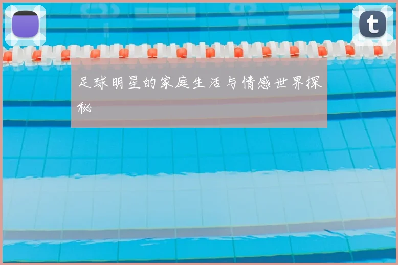 足球明星的家庭生活与情感世界探秘