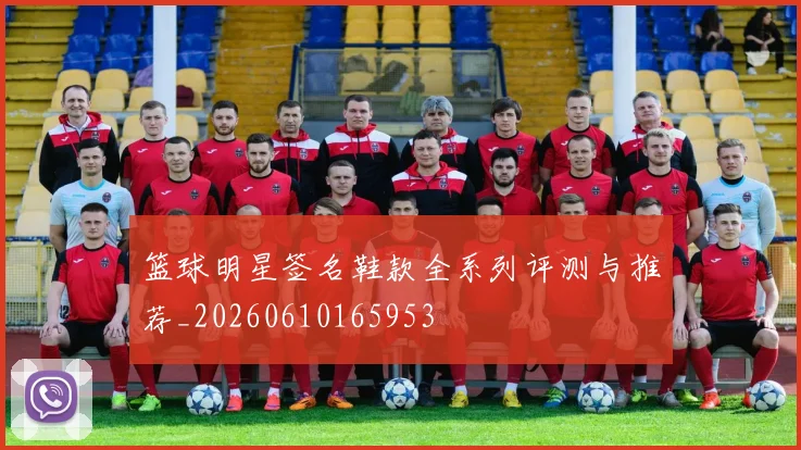 篮球明星签名鞋款全系列评测与推荐_20260610165953