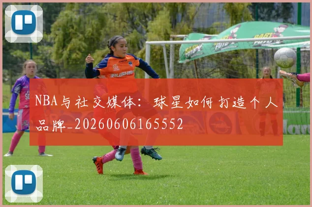 NBA与社交媒体:球星如何打造个人品牌_20260606165552