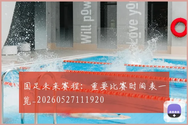 国足未来赛程:重要比赛时间表一览_20260527111920