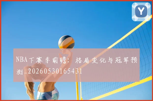 NBA下赛季前瞻：格局变化与冠军预测_20260530165431
