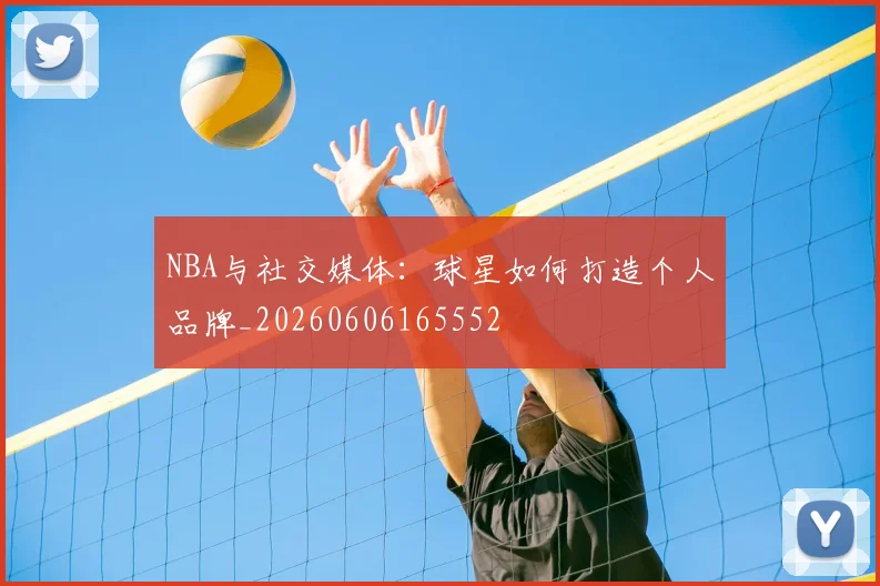 NBA与社交媒体：球星如何打造个人品牌_20260606165552