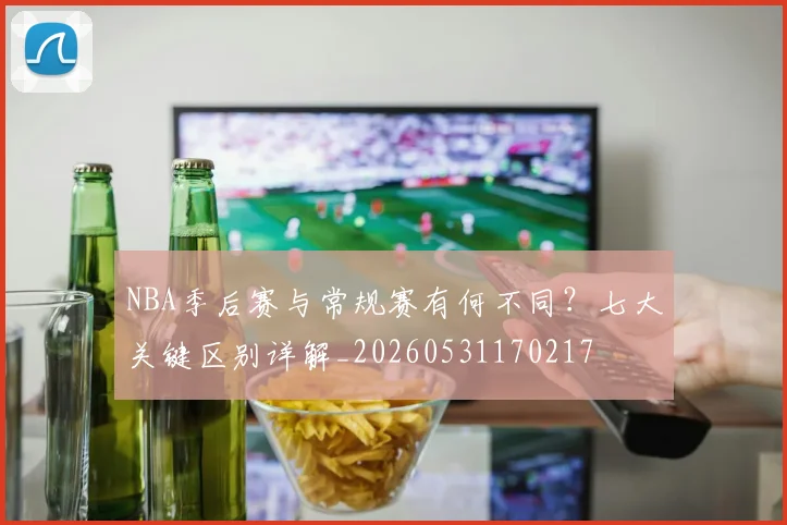 NBA季后赛与常规赛有何不同?七大关键区别详解_20260531170217