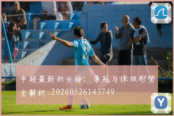 中超最新积分榜：争冠与保级形势全解析_20260526143749