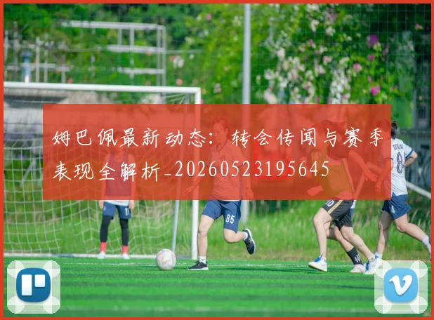 姆巴佩最新动态：转会传闻与赛季表现全解析_20260523195645
