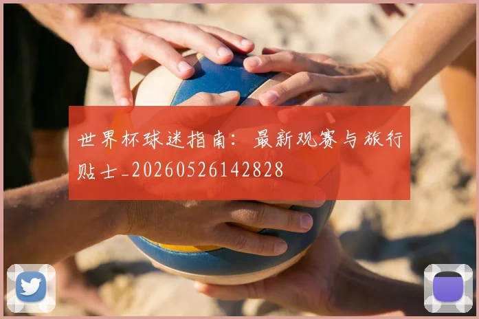 世界杯球迷指南:最新观赛与旅行贴士_20260526142828