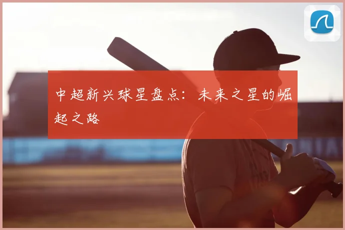 中超新兴球星盘点：未来之星的崛起之路