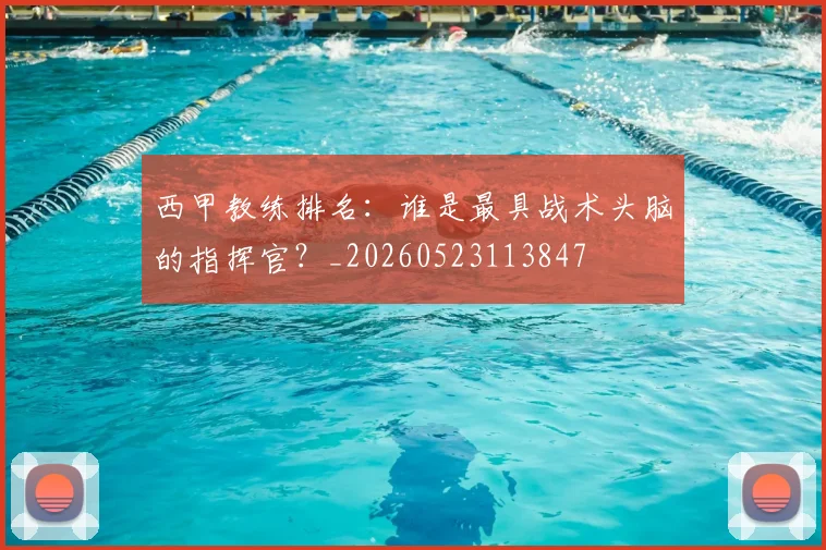 西甲教练排名:谁是最具战术头脑的指挥官?_20260523113847