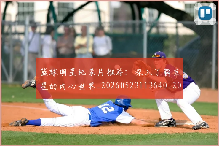篮球明星纪录片推荐:深入了解巨星的内心世界_20260523113640_20260610165954