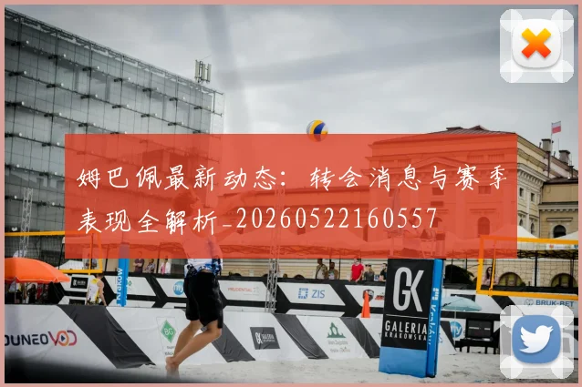 姆巴佩最新动态：转会消息与赛季表现全解析_20260522160557