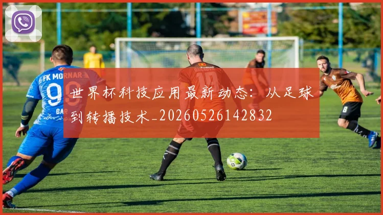 世界杯科技应用最新动态：从足球到转播技术_20260526142832