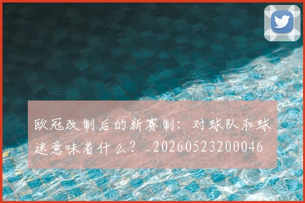 欧冠改制后的新赛制：对球队和球迷意味着什么？_20260523200046