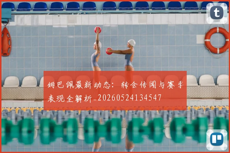 姆巴佩最新动态：转会传闻与赛季表现全解析_20260524134547