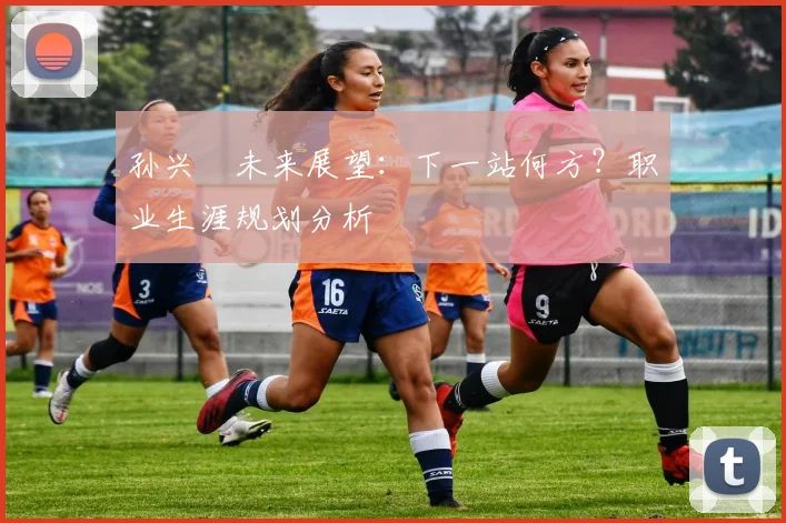 孙兴慜未来展望：下一站何方？职业生涯规划分析