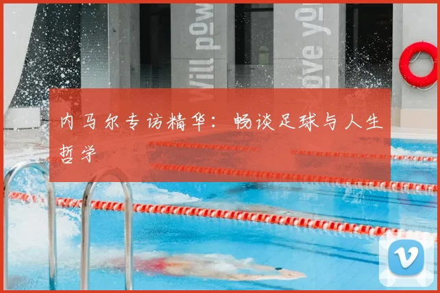 内马尔专访精华:畅谈足球与人生哲学