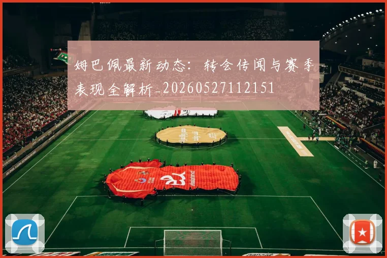 姆巴佩最新动态：转会传闻与赛季表现全解析_20260527112151